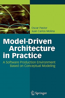 Model-Driven Architecture in Practice: A Software Production Environment Based on Conceptual Modeling - Pastor, Oscar, and Molina, Juan Carlos