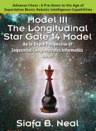 Model III: The Longitudinal Star Gate 14 Model: An In-Depth Perspective of Sequential Conglomerates Informatics. Edition 1 - Advance Chess: A Pre-Dawn to the Age of Superlative Bionic Robotic Intelligence Capabilities. - Neal, Siafa B
