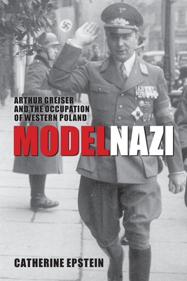 Model Nazi: Arthur Greiser and the Occupation of Western Poland - Epstein, Catherine