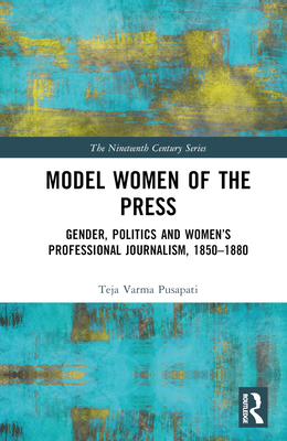 Model Women of the Press: Gender, Politics and Women's Professional Journalism, 1850-1880 - Pusapati, Teja Varma