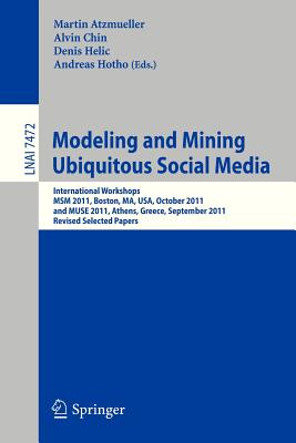 Modeling and Mining Ubiquitous Social Media: International Workshops MSM 2011, Boston, MA, USA, October 9, 2011, and MUSE 2011, Athens, Greece, September 5, 2011, Revised Selected Papers - Atzmueller, Martin (Editor), and Chin, Alvin (Editor), and Helic, Denis (Editor)