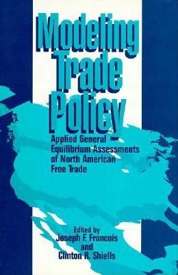 Modeling Trade Policy: Applied General Equilibrium Assessments of North American Free Trade - Francois, Joseph F (Editor), and Shiells, Clinton R (Editor)