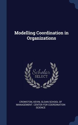 Modelling Coordination in Organizations - Crowston, Kevin, and Sloan School of Management Center for C (Creator)