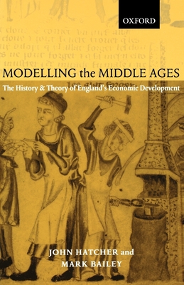 Modelling the Middle Ages: The History and Theory of England's Economic Development - Hatcher, John, Dr., and Bailey, Mark