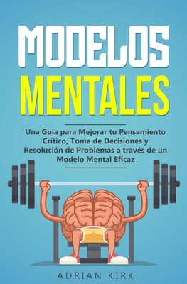 Modelos Mentales: Una Gua para Mejorar tu Pensamiento Crtico, Toma de Decisiones y Resolucin de Problemas a travs de un Modelo Mental Eficaz - Kirk, Adrian