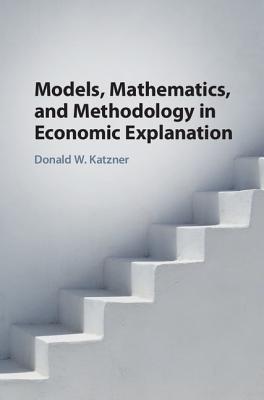 Models, Mathematics, and Methodology in Economic Explanation - Katzner, Donald W