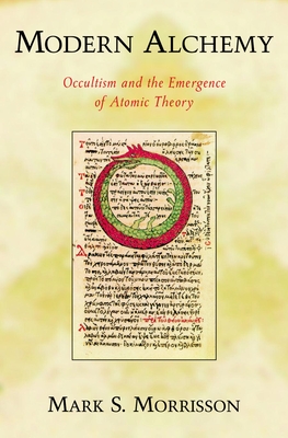 Modern Alchemy: Occultism and the Emergence of Atomic Theory - Morrisson, Mark