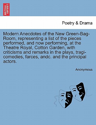 Modern Anecdotes of the New Green-Bag-Room, Representing a List of the Pieces Performed, and Now Performing, at the Theatre Royal, Cotton Garden, with Criticisms and Remarks in the Plays, Tragi-Comedies, Farces, Andc. and the Principal Actors. - Anonymous