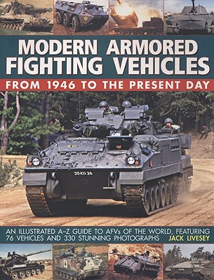 Modern Armored Fighting Vehicles: From 1946 to the Present Day: An Illustrated A-Z Guide to AFVs of the World, Featuring 76 Vehicles and 330 Stunning Photographs - Livesey, Jack