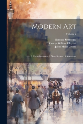 Modern Art: A Contribution to A new System of Aesthetics; Volume 2 - Chrystal, George William, and Meier-Graefe, Julius, and Simmonds, Florence