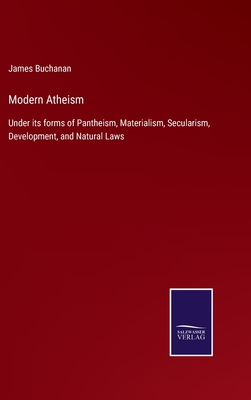 Modern Atheism: Under its forms of Pantheism, Materialism, Secularism, Development, and Natural Laws - Buchanan, James