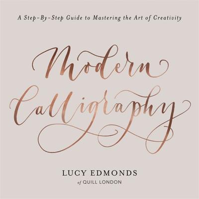 Modern Calligraphy: A Step-by-Step Guide to Mastering the Art of Creativity - Edmonds, Lucy