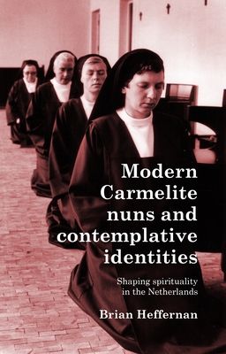 Modern Carmelite Nuns and Contemplative Identities: Shaping Spirituality in the Netherlands - Heffernan, Brian