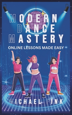 Modern Dance Mastery: Online Lessons Made Easy: Dance Your Way to Mastery in the Digital Age - Fink, Michael