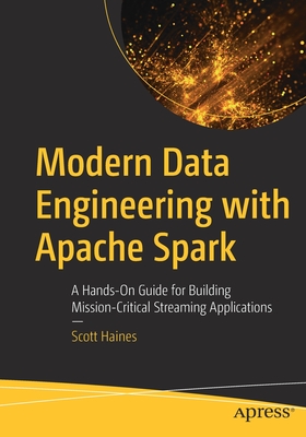 Modern Data Engineering with Apache Spark: A Hands-On Guide for Building Mission-Critical Streaming Applications - Haines, Scott