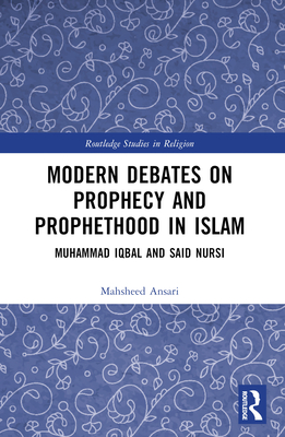 Modern Debates on Prophecy and Prophethood in Islam: Muhammad Iqbal and Said Nursi - Ansari, Mahsheed