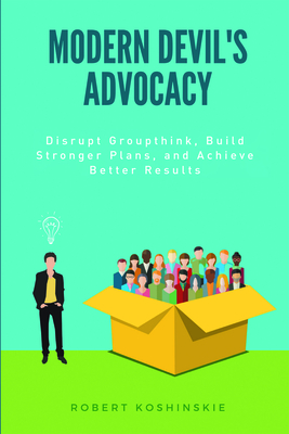 Modern Devil's Advocacy: Disrupt Groupthink, Build Stronger Plans, and Achieve Better Results - Koshinskie, Robert