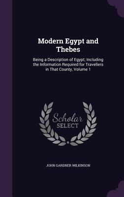 Modern Egypt and Thebes: Being a Description of Egypt; Including the Information Required for Travellers in That County, Volume 1 - Wilkinson, John Gardner, Sir