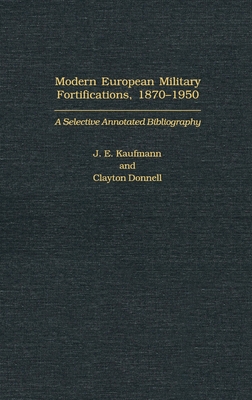 Modern European Military Fortifications, 1870-1950: A Selective Annotated Bibliography - Kaufmann, J E (Editor), and Donnell, Clayton (Editor)