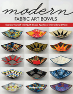 Modern Fabric Art Bowls: Express Yourself with Quilt Blocks, Appliqu, Embroidery & More