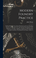 Modern Foundry Practice: Dealing with the Green-Sand, Dry-Sand and Loam Moulding Process; The Materials Used; Also Detailed Descriptions of the Machinery and Other Appliances Employed, with Pracitical Examples and Rules, Including Revised Subject Matter a