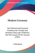 Modern Germany: Her Political And Economic Problems, Her Foreign And Domestic Policy, Her Ambitions, And The Causes Of Her Success (1907)