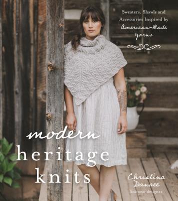 Modern Heritage Knits: Sweaters, Shawls and Accessories Inspired by American-Made Yarns - Danaee, Christina