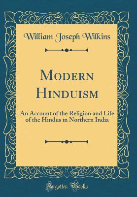 Modern Hinduism: An Account of the Religion and Life of the Hindus in Northern India (Classic Reprint) - Wilkins, William Joseph