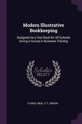 Modern Illustrative Bookkeeping: Designed As a Text Book for All Schools Giving a Course in Business Training - Neal, E Virgil, and Cragin, C T
