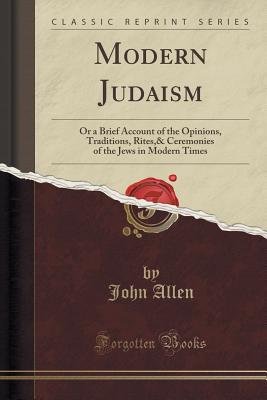 Modern Judaism: Or a Brief Account of the Opinions, Traditions, Rites,& Ceremonies of the Jews in Modern Times (Classic Reprint) - Allen, John