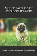 Modern Method Of Pug Dog Training: Learn How To Train Your Pug Properly: Pug Dog Behavioral Correction