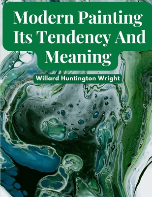 Modern Painting: Its Tendency And Meaning - Willard Huntington Wright