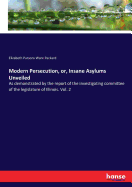 Modern Persecution, or, Insane Asylums Unveiled: As demonstrated by the report of the investigating committee of the legislature of Illinois. Vol. 2