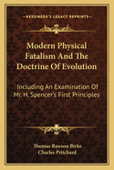 Modern Physical Fatalism And The Doctrine Of Evolution: Including An Examination Of Mr. H. Spencer's First Principles