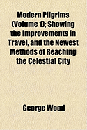 Modern Pilgrims (Volume 1); Showing the Improvements in Travel, and the Newest Methods of Reaching the Celestial City - Wood, George
