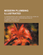 Modern Plumbing Illustrated: A Comprehensive and Thoroughly Practical Work on the Modern and Most Approved Methods of Plumbing Construction