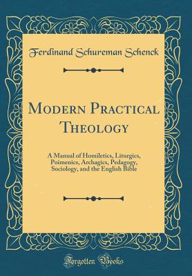 Modern Practical Theology: A Manual of Homiletics, Liturgics, Poimenics, Archagics, Pedagogy, Sociology, and the English Bible (Classic Reprint) - Schenck, Ferdinand Schureman