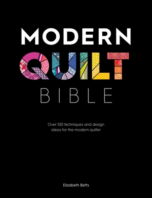 Modern Quilt Bible: Over 100 Techniques and Design Ideas for the Modern Quilter - Betts, Elizabeth