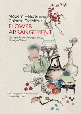 Modern Reader on the Chinese Classics of Flower Arrangement: On Vase Flower Arrangement' & 'History of Vases' - Zhang, Qiande, and Li, Xia (Compiled by)