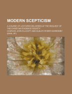 Modern Scepticism: A Course of Lectures Delivered at the Request of the Christian Evidence Society (Classic Reprint)