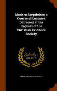 Modern Scepticism; a Course of Lectures Delivered at the Request of the Christian Evidence Society