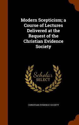 Modern Scepticism; a Course of Lectures Delivered at the Request of the Christian Evidence Society - Christian Evidence Society (Creator)