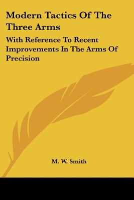 Modern Tactics Of The Three Arms: With Reference To Recent Improvements In The Arms Of Precision - Smith, M W, Professor