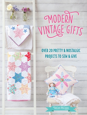 Modern Vintage Gifts: Over 20 Pretty and Nostalgic Projects to Sew and Give - Philipps, Helen