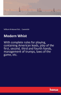 Modern Whist: With complete rules for playing, containing American leads, play of the first, second, third and fourth hands, management of trumps, laws of the game, etc.