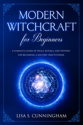 Modern Witchcraft for Beginners: A Complete Guide of Spells, Rituals, and Potions for Becoming a Solitary Practitioner - Cunningham, Lisa S