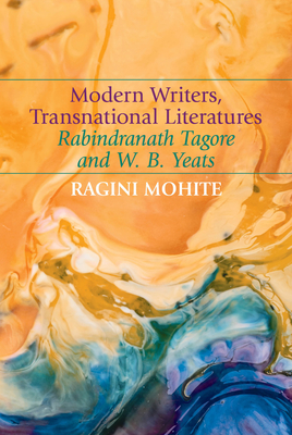 Modern Writers, Transnational Literatures: Rabindranath Tagore and W. B. Yeats - Mohite, Ragini