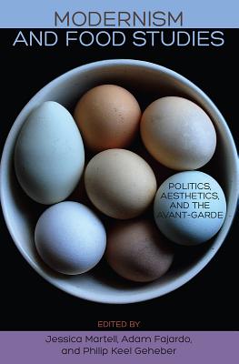 Modernism and Food Studies: Politics, Aesthetics, and the Avant-Garde - Martell, Jessica (Editor), and Fajardo, Adam (Editor), and Geheber, Philip Keel (Editor)