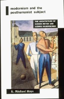 Modernism and the Posthumanist Subject: The Architecture of Hannes Meyer and Ludwig Hilberseimer - Hays, K Michael