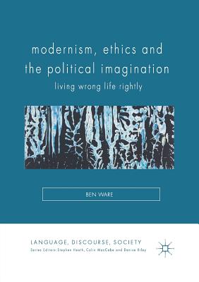 Modernism, Ethics and the Political Imagination: Living Wrong Life Rightly - Ware, Ben